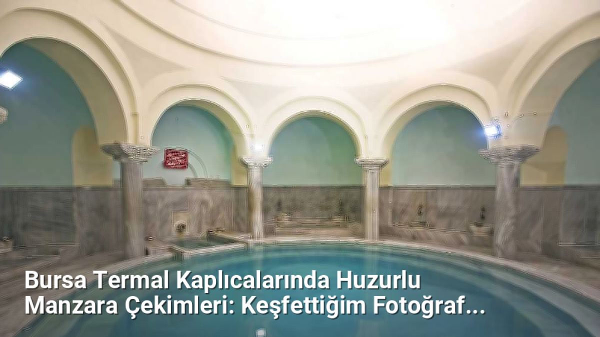 Bursa Termal Kaplıcalarında Huzurlu Manzara Çekimleri: Keşfettiğim Fotoğraf Noktaları - bursafotograf.net.tc