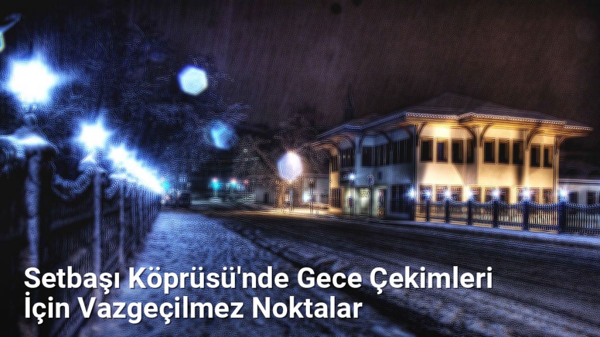 Setbaşı Köprüsü'nde Gece Çekimleri İçin Vazgeçilmez Noktalar - bursafotograf.net.tc