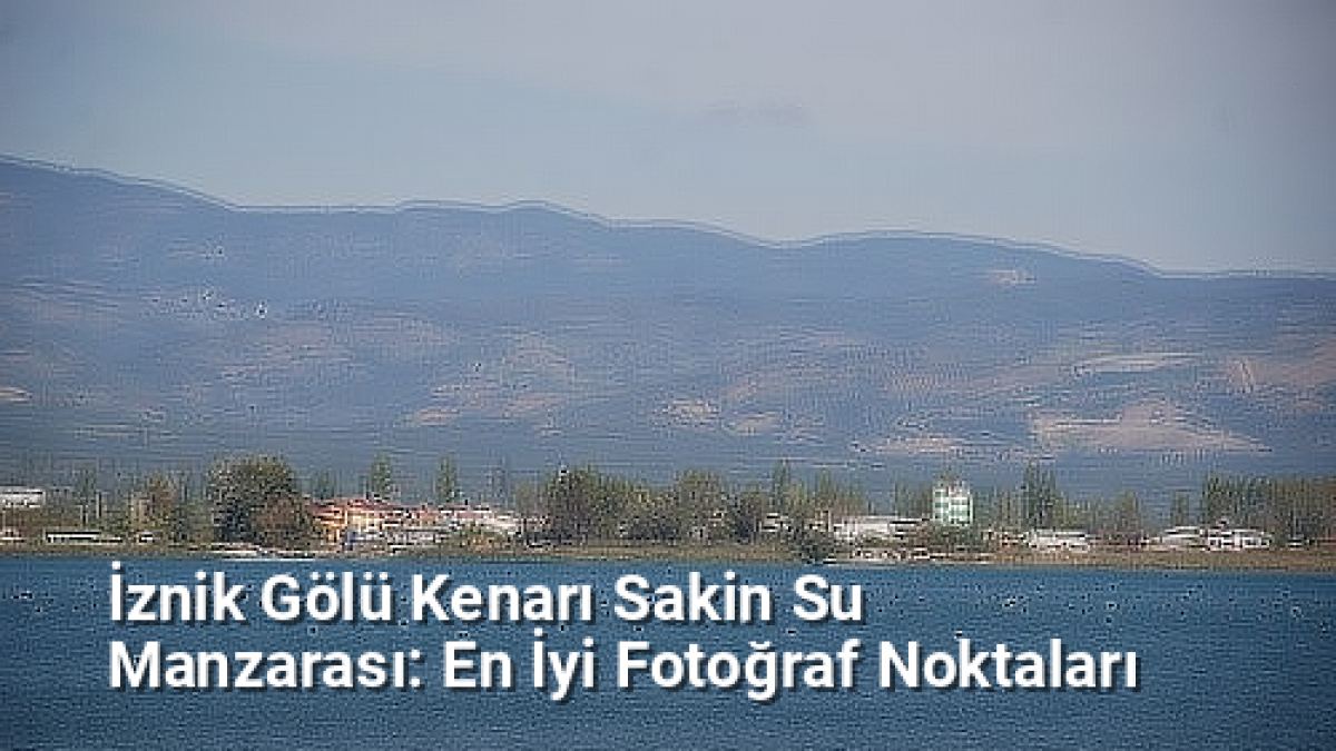 İznik Gölü Kenarı Sakin Su Manzarası: En İyi Fotoğraf Noktaları - bursafotograf.net.tc