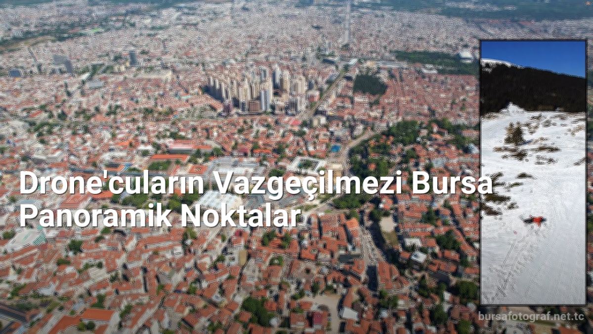 Drone'cuların Vazgeçilmezi Bursa Panoramik Noktalar - bursafotograf.net.tc