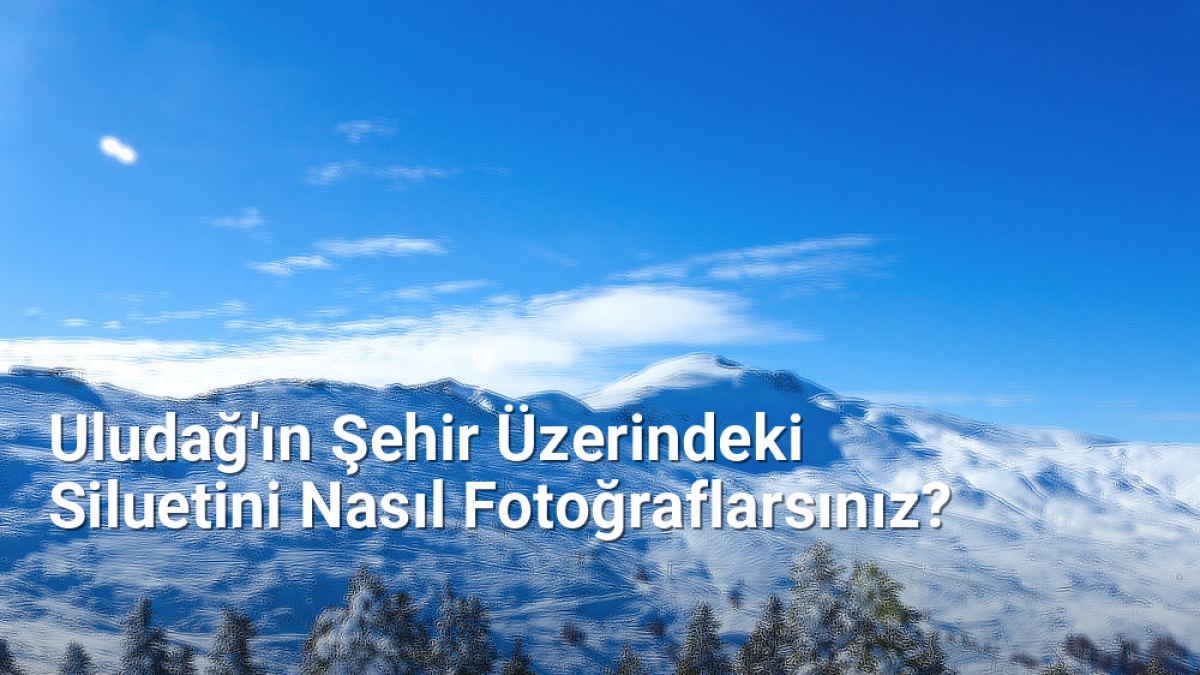 Uludağ'ın Şehir Üzerindeki Siluetini Nasıl Fotoğraflarsınız? - bursafotograf.net.tc